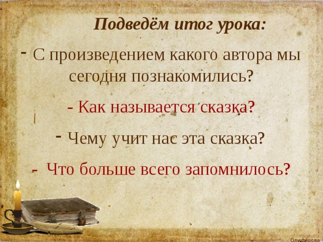  Подведём итог урока:  С произведением какого автора мы сегодня познакомились? - Как называется сказка?  Чему учит нас эта сказка? - Что больше всего запомнилось? 