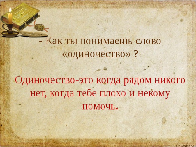 - Как ты понимаешь слово «одиночество» ? Одиночество-это когда рядом никого нет, когда тебе плохо и некому помочь. 