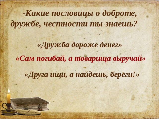  -Какие пословицы о доброте, дружбе, честности ты знаешь? «Дружба дороже денег»   «Сам погибай, а товарища выручай» «Друга ищи, а найдешь, береги!» 