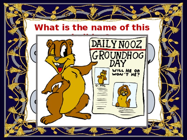 What is the name of this holiday? А. Columbus Day B. April’s Fool Day C. Groundhog Day D. Easter 