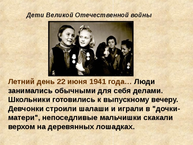 Дети Великой Отечественной войны Летний день 22 июня 1941 года… Люди занимались обычными для себя делами. Школьники готовились к выпускному вечеру. Девчонки строили шалаши и играли в 