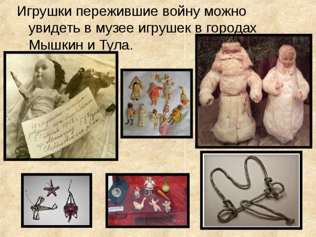 Игрушки пережившие войну можно увидеть в музее игрушек в городах Мышкин и Тула.