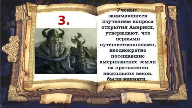 Ученые, занимавшиеся изучением вопроса открытия Америки, утверждают, что первыми путешественниками, неоднократно посещавшие американские земли на протяжении нескольких веков, были викинги. 3. Викинги 