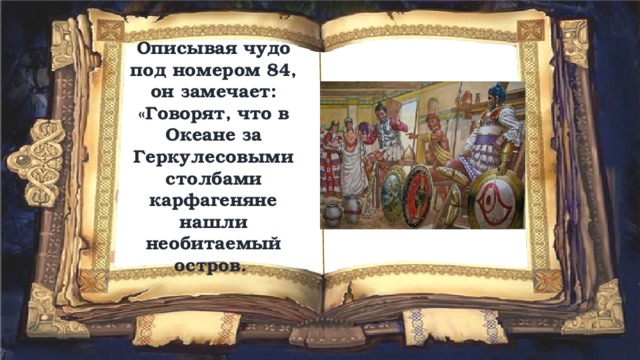 Описывая чудо под номером 84, он замечает:  «Говорят, что в Океане за Геркулесовыми столбами карфагеняне нашли необитаемый остров. 