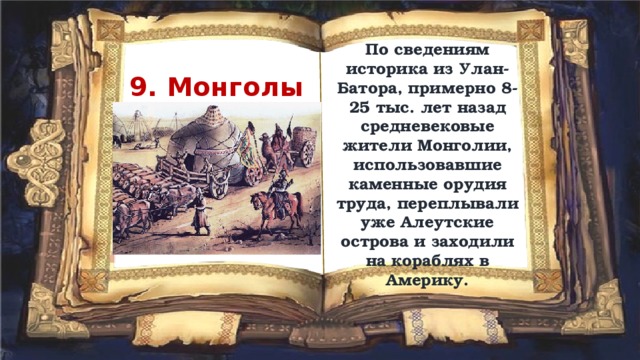 По сведениям историка из Улан-Батора, примерно 8-25 тыс. лет назад средневековые жители Монголии, использовавшие каменные орудия труда, переплывали уже Алеутские острова и заходили на кораблях в Америку. 9. Монголы 