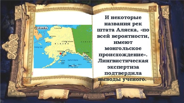 И некоторые названия рек штата Аляска, «по всей вероятности, имеют монгольское происхождение». Лингвистическая экспертиза подтвердила выводы ученого. 