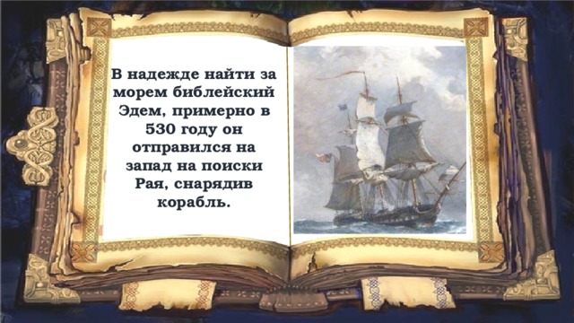 В надежде найти за морем библейский Эдем, примерно в 530 году он отправился на запад на поиски Рая, снарядив корабль. 