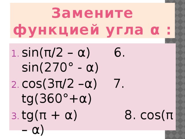 Замените функцией угла α : sin(π/2 – α) 6. sin(270° - α) cos(3π/2 –α) 7. tg(360°+α) tg(π + α) 8. cos(π – α) cos(2π –α) 9. ctg(90°- α) ctg(π/2 + α) 10. sin(180°+α) 