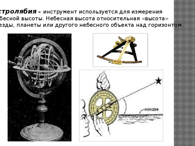 Астролябия – инструмент используется для измерения небесной высоты. Небесная высота относительная «высота» звезды, планеты или другого небесного объекта над горизонтом. 