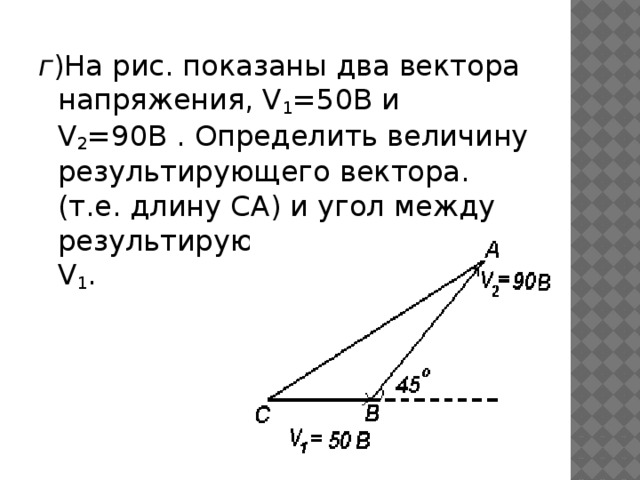 г )На рис. показаны два вектора напряжения, V 1 =50В и V 2 =90В . Определить величину результирующего вектора. (т.е. длину СА) и угол между результирующим вектором и V 1 .   