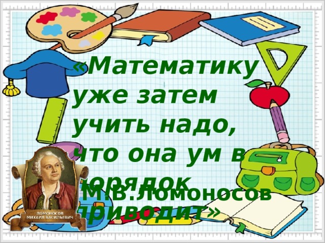 «Математику уже затем учить надо, что она ум в порядок приводит» М.В.Ломоносов