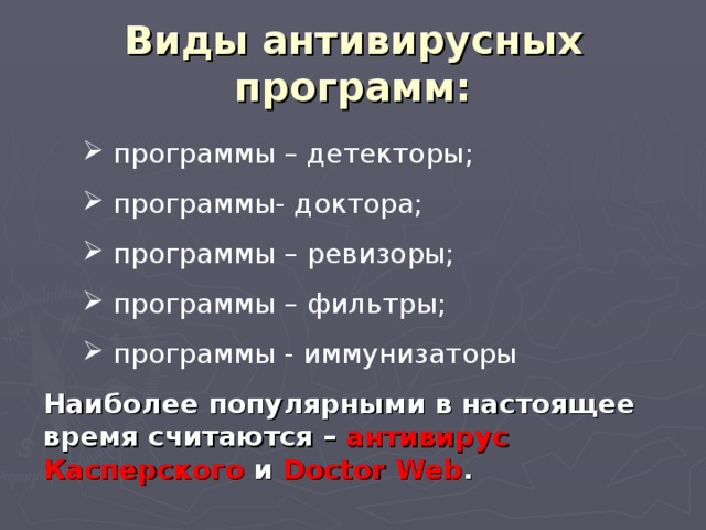 Виды антивирусных программ:  программы – детекторы;  программы- доктора;  программы – ревизоры;  программы – фильтры;  программы - иммунизаторы Наиболее популярными в настоящее время считаются – антивирус Касперского и Doctor Web . 