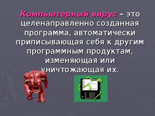 Компьютерный вирус – это целенаправленно созданная программа, автоматически приписывающая себя к другим программным продуктам, изменяющая или уничтожающая их. 