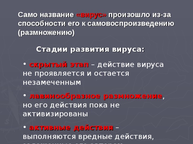 Само название  «вирус»  произошло из-за способности его к самовоспроизведению (размножению) Стадии развития вируса:  скрытый этап – действие вируса не проявляется и остается незамеченным  лавинообразное размножение , но его действия пока не активизированы  активные действия – выполняются вредные действия, заложенные его автором. 