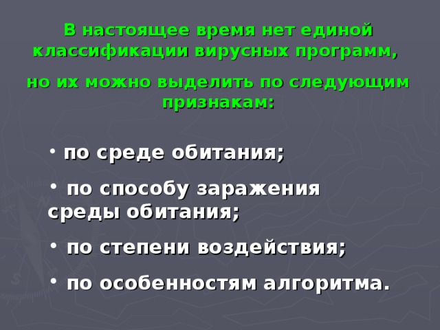 В настоящее время нет единой классификации вирусных программ, но их можно выделить по следующим признакам:  по среде обитания;  по способу заражения среды обитания;  по степени воздействия;  по особенностям алгоритма.  