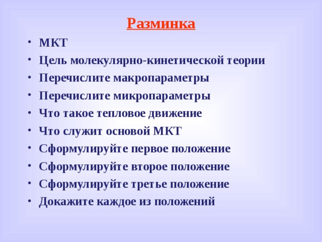 Разминка МКТ Цель молекулярно-кинетической теории Перечислите макропараметры Перечислите микропараметры Что такое тепловое движение Что служит основой МКТ Сформулируйте первое положение Сформулируйте второе положение Сформулируйте третье положение Докажите каждое из положений 