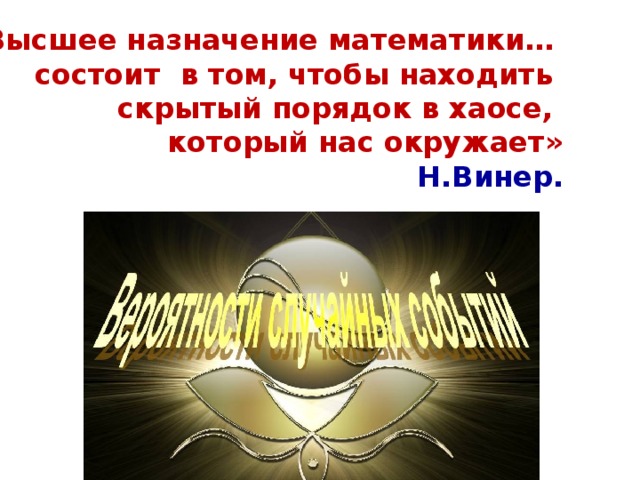 «Высшее назначение математики… состоит в том, чтобы находить скрытый порядок в хаосе, который нас окружает» Н.Винер. 