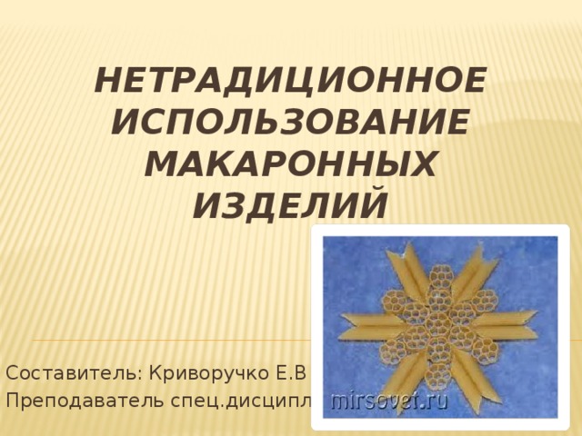 Нетрадиционное использование макаронных изделий Составитель: Криворучко Е.В Преподаватель спец.дисциплин 