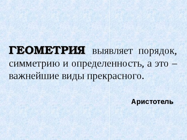 ГЕОМЕТРИЯ выявляет порядок, симметрию и определенность, а это – важнейшие виды прекрасного. Аристотель 