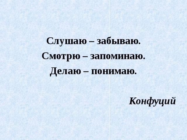 Слушаю – забываю. Смотрю – запоминаю. Делаю – понимаю.  Конфуций 