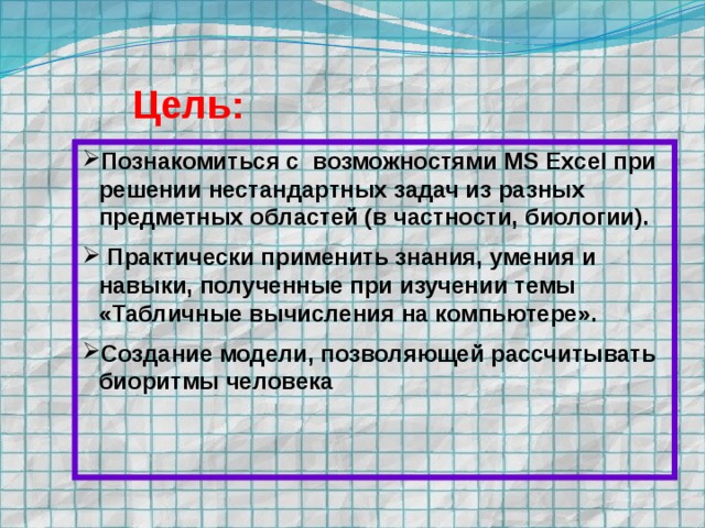 Цель: Познакомиться с возможностями MS Excel при решении нестандартных задач из разных предметных областей (в частности, биологии).  Практически применить знания, умения и навыки, полученные при изучении темы «Табличные вычисления на компьютере». Создание модели, позволяющей рассчитывать биоритмы человека
