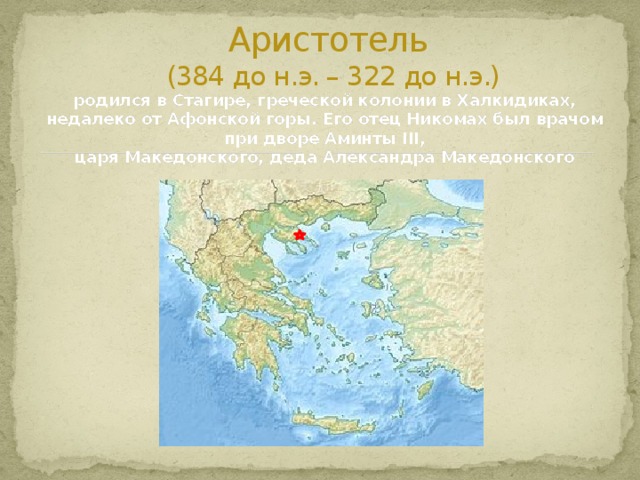 Аристотель  (384 до н.э. – 322 до н.э.) родился в Стагире, греческой колонии в Халкидиках, недалеко от Афонской горы. Его отец Никомах был врачом при дворе Аминты III, царя Македонского, деда Александра Македонского 