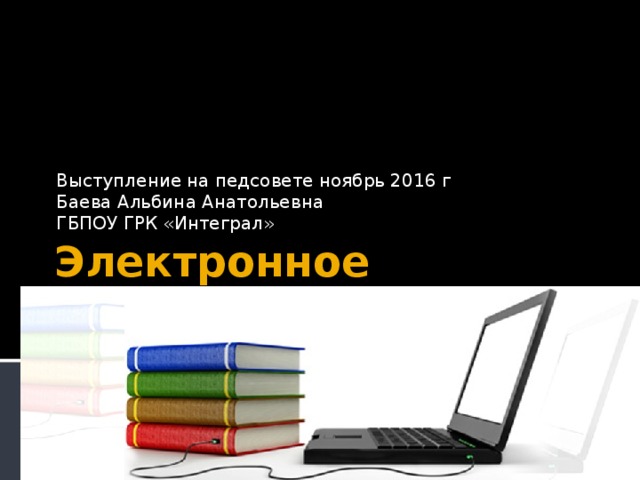 Выступление на педсовете ноябрь 2016 г Баева Альбина Анатольевна ГБПОУ ГРК «Интеграл» Электронное обучение. 