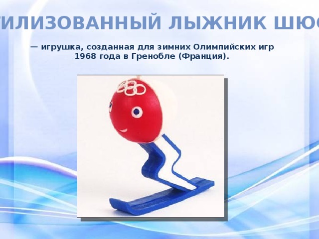 Стилизованный лыжник шюсс — игрушка, созданная для зимних Олимпийских игр 1968 года в Гренобле (Франция). 