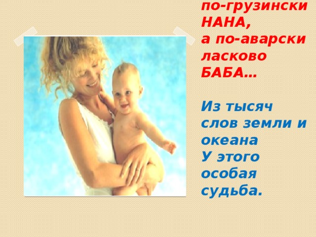 По-русски МАМА,  по-грузински НАНА,  а по-аварски ласково БАБА…    Из тысяч слов земли и океана  У этого особая судьба.   