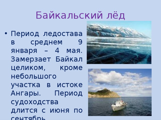Байкальский лёд Период ледостава в среднем 9 января – 4 мая. Замерзает Байкал целиком, кроме небольшого участка в истоке Ангары. Период судоходства длится с июня по сентябрь. 