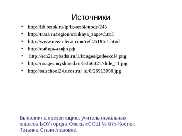 Источники http://lib.omsk.ru/ip/lit-omsk/node/243 http://trasa.ru/region/omskaya_zapov.html http://www.newreferat.com/ref-25196-1.html http://сибирь-инфо.рф  http://sch21.rybadm.ru/1/images/godeekol4.png http://images.myshared.ru/5/366021/slide_11.jpg http://salschool24.ucoz.ru/_si/0/26913090.jpg       Выполнила презентацию: учитель начальных классов БОУ города Омска «СОШ № 87» Костюк Татьяна Станиславовна.