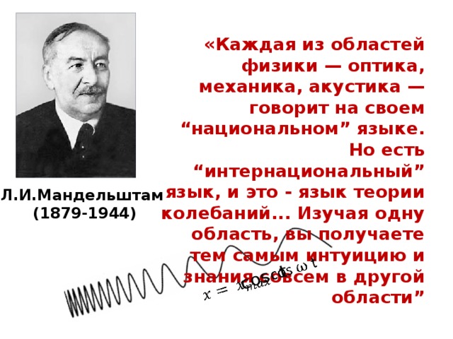 cos t   «Каждая из областей физики — оптика, механика, акустика — говорит на своем “национальном” языке. Но есть “интернациональный” язык, и это - язык теории колебаний... Изучая одну область, вы получаете тем самым интуицию и знания совсем в другой области” Л.И.Мандельштам (1879-1944)