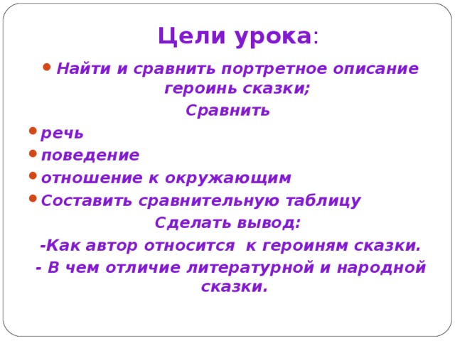 Цели урока : Найти и сравнить портретное описание героинь сказки; Сравнить речь поведение отношение к окружающим Составить сравнительную таблицу Сделать вывод: -Как автор относится к героиням сказки. - В чем отличие литературной и народной сказки. 