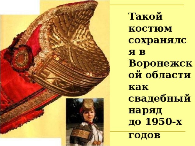 Такой костюм сохранялся в Воронежской области  как свадебный наряд  до 1950-х годов  