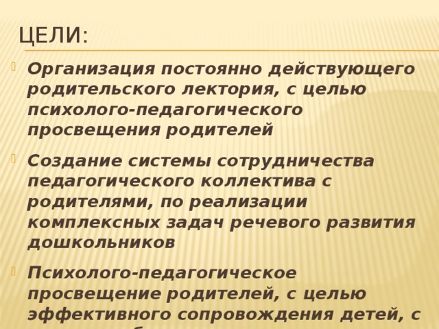 Цели: Организация постоянно действующего родительского лектория, с целью психолого-педагогического просвещения родителей  Создание системы сотрудничества педагогического коллектива с родителями, по реализации комплексных задач речевого развития дошкольников  Психолого-педагогическое просвещение родителей, с целью эффективного сопровождения детей, с разными образовательными возможностями 