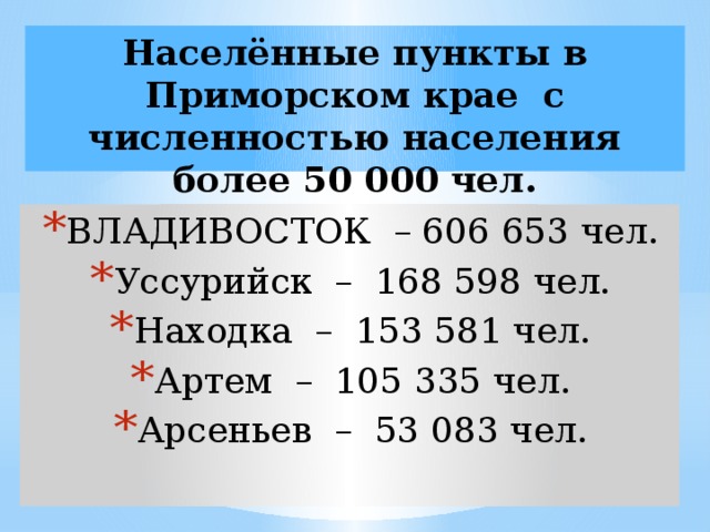 Населённые пункты в Приморском крае с численностью населения более 50 000 чел. ВЛАДИВОСТОК – 606 653 чел. Уссурийск – 168 598 чел. Находка – 153 581 чел. Артем – 105 335 чел. Арсеньев – 53 083 чел. 