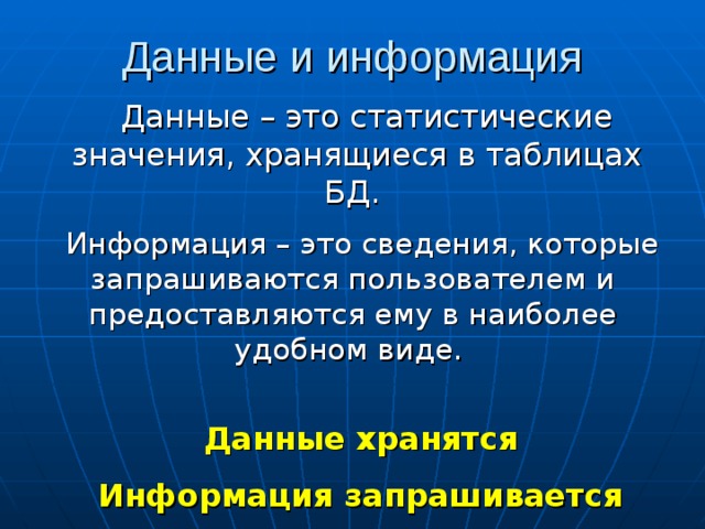 Данные – это статистические значения, хранящиеся в таблицах БД. Информация – это сведения, которые запрашиваются пользователем и предоставляются ему в наиболее удобном виде. Данные хранятся Информация запрашивается 