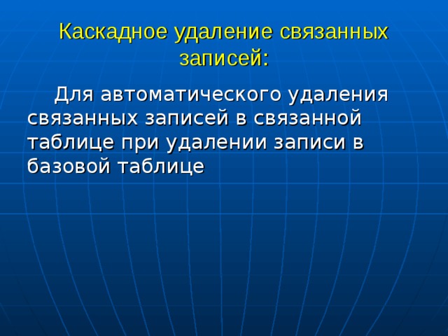 Каскадное удаление связанных записей: Для автоматического удаления связанных записей в связанной таблице при удалении записи в базовой таблице 