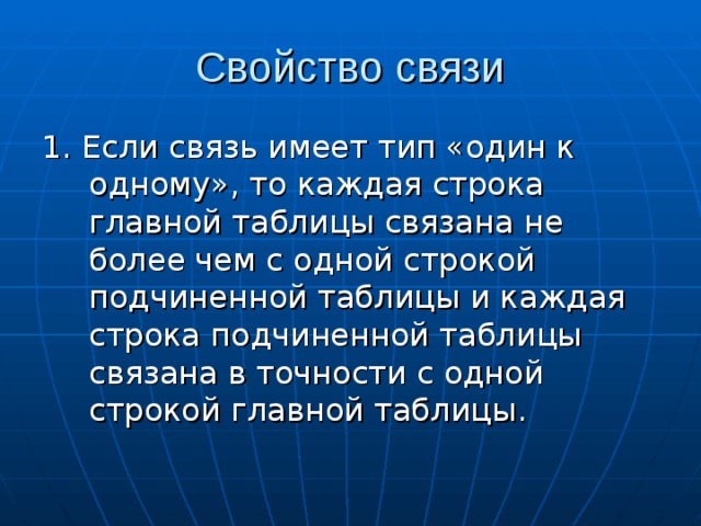 1. Если связь имеет тип «один к одному», то каждая строка главной таблицы связана не более чем с одной строкой подчиненной таблицы и каждая строка подчиненной таблицы связана в точности с одной строкой главной таблицы. 