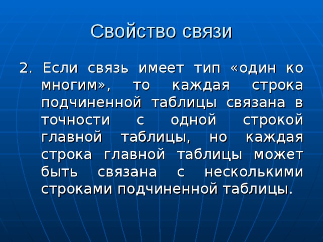 2. Если связь имеет тип «один ко многим», то каждая строка подчиненной таблицы связана в точности с одной строкой главной таблицы, но каждая строка главной таблицы может быть связана с несколькими строками подчиненной таблицы. 