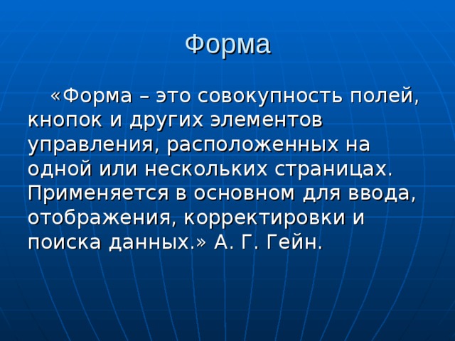 «Форма – это совокупность полей, кнопок и других элементов управления, расположенных на одной или нескольких страницах. Применяется в основном для ввода, отображения, корректировки и поиска данных.» А. Г. Гейн. 