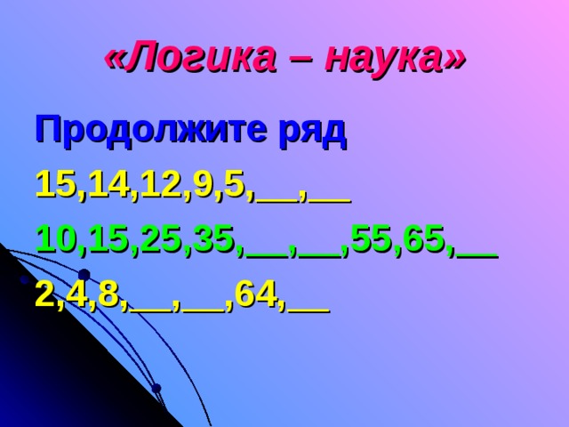 «Логика – наука» Продолжите ряд 15,14,12,9,5,__,__ 10,15,25,35,__,__,55,65,__ 2,4,8,__,__,64,__   
