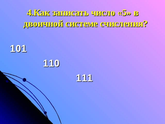 4.Как записать число «5» в двоичной системе счисления? 101     110      111 