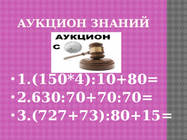 Аукцион знаний 1.(150*4):10+80= 2.630:70+70:70= 3.(727+73):80+15= 