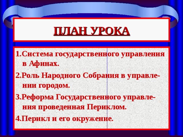 ПЛАН УРОКА 1.Система государственного управления в Афинах. 2.Роль Народного Собрания в управле-нии городом. 3.Реформа Государственного управле-ния проведенная Периклом. 4.Перикл и его окружение. 