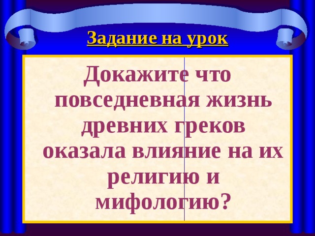 Задание на урок Докажите что повседневная жизнь древних греков оказала влияние на их религию и мифологию? 