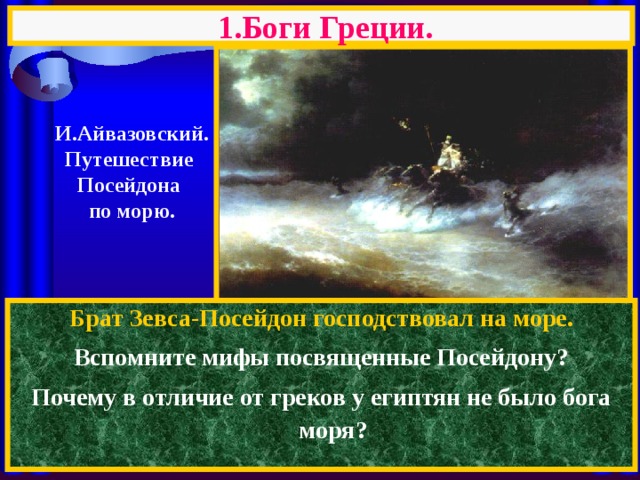 1.Боги Греции.  И.Айвазовский. Путешествие Посейдона  по морю. Брат Зевса-Посейдон господствовал на море. Вспомните мифы посвященные Посейдону? Почему в отличие от греков у египтян не было бога моря? 