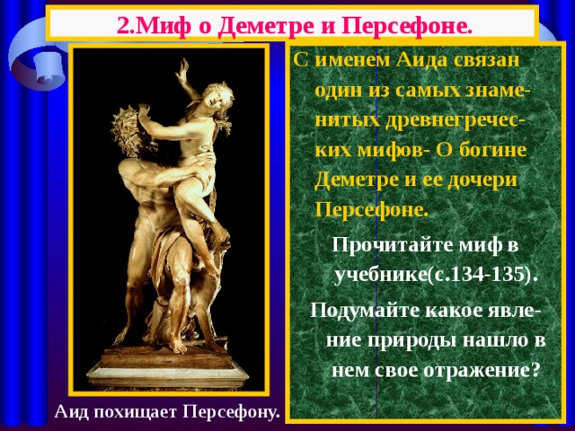 2.Миф о Деметре и Персефоне. С именем Аида связан один из самых знаме-нитых древнегречес-ких мифов- О богине Деметре и ее дочери Персефоне. Прочитайте миф в учебнике(с.134-135). Подумайте какое явле-ние природы нашло в нем свое отражение? Аид похищает Персефону. 