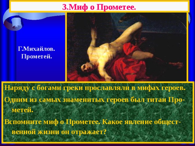3.Миф о Прометее.  Г.Михайлов. Прометей. Наряду с богами греки прославляли в мифах героев. Одним из самых знаменитых героев был титан Про-метей. Вспомните миф о Прометее. Какое явление общест-венной жизни он отражает? 