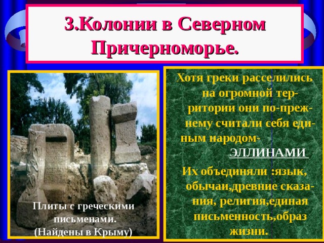 3.Колонии в Северном Причерноморье. Хотя греки расселились на огромной тер-ритории они по-преж-нему считали себя еди-ным народом- ЭЛЛИНАМИ Их объединяли : язык, обычаи,древние сказа-ния, религия,единая письменность,образ жизни. Плиты с греческими  письменами. (Найдены в Крыму) 